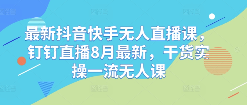 最新抖音快手无人直播课，钉钉直播8月最新，干货实操一流无人课-易购网创