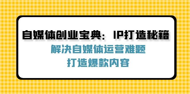 自媒体创业宝典：IP打造秘籍：解决自媒体运营难题，打造爆款内容-易购网创