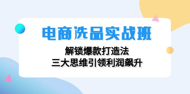 电商选品实战班：解锁爆款打造法，三大思维引领利润飙升-易购网创