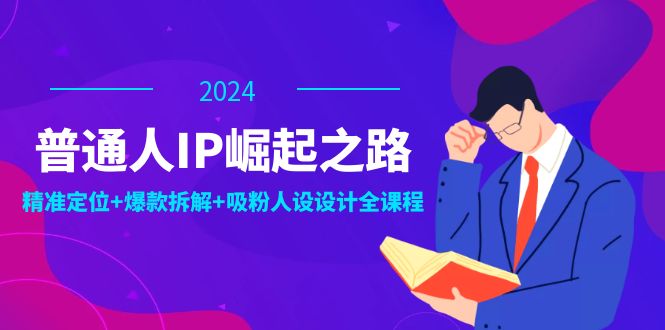 普通人IP崛起之路：打造个人品牌，精准定位+爆款拆解+吸粉人设设计全课程-易购网创