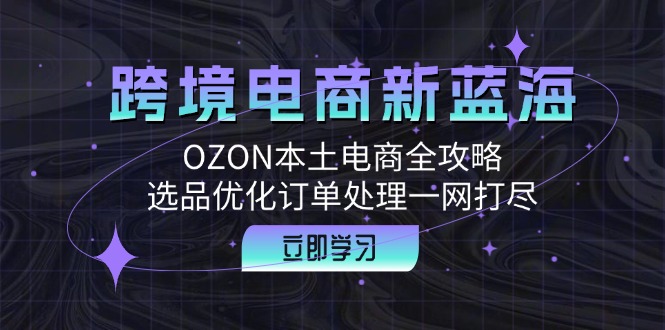 跨境电商新蓝海：OZON本土电商全攻略，选品优化订单处理一网打尽-易购网创