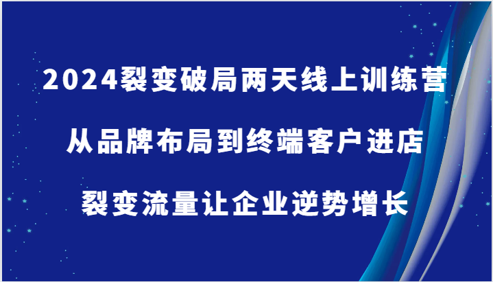 2024裂变破局两天线上训练营-从品牌布局到终端客户进店，裂变流量让企业逆势增长-易购网创