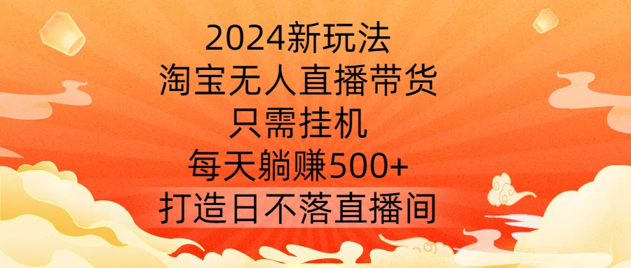 2024新玩法，淘宝无人直播带货，只需挂机，每天躺赚500+ 打造日不落直播间-易购网创