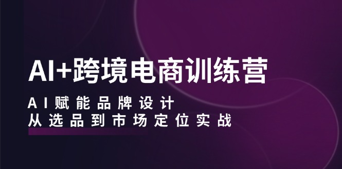 AI+跨境电商训练营：AI赋能品牌设计，从选品到市场定位实战-易购网创