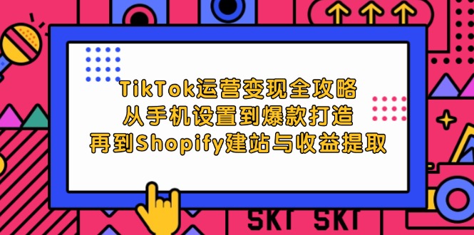 TikTok运营变现全攻略：从手机设置到爆款打造，再到Shopify建站与收益提取-易购网创