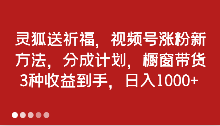 灵狐送祈福，视频号涨粉新方法，分成计划，橱窗带货 3种收益到手，日入1000+-易购网创