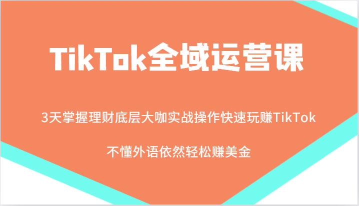 TikTok全域运营课，大咖实战操作快速玩赚TikTok，不懂外语依然轻松赚美金！-易购网创