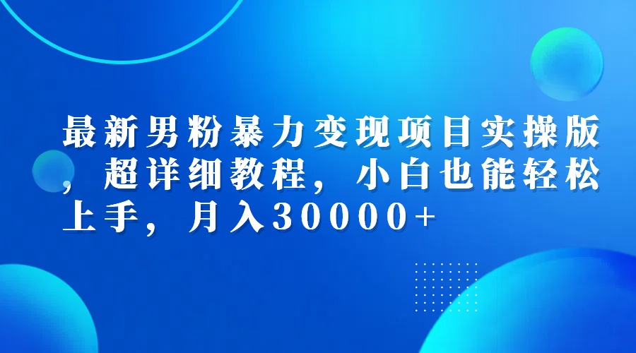 最新男粉暴力变现项目实操版，超详细教程，小白也能轻松上手，月入30000+-易购网创