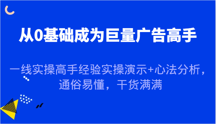 从0基础成为巨量广告高手，一线实操高手经验实操演示+心法分析，通俗易懂，干货满满-易购网创