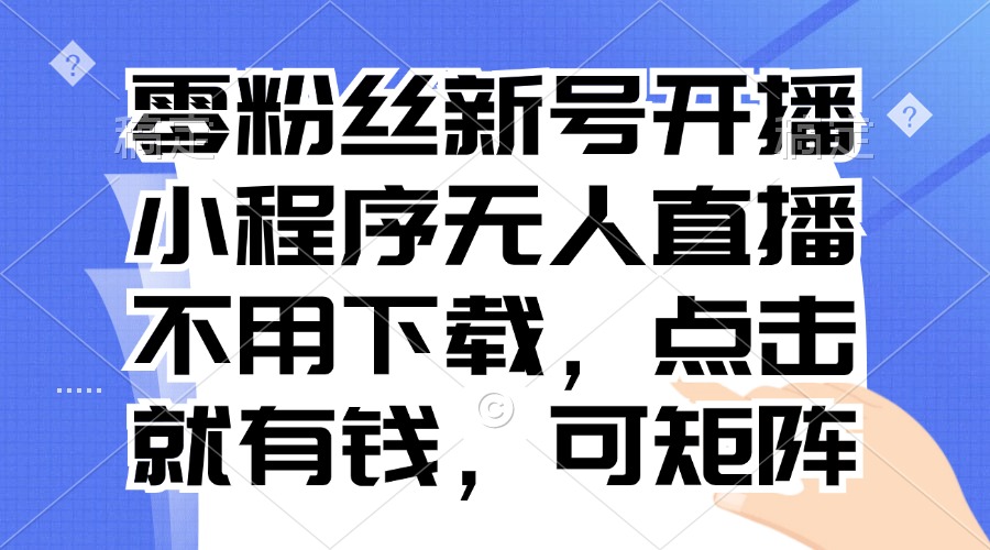 零粉丝新号开播 小程序无人直播，不用下载点击就有钱可矩阵-易购网创