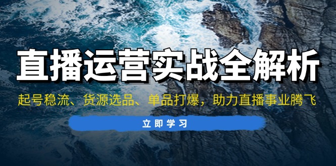 直播运营实战全解析：起号稳流、货源选品、单品打爆，助力直播事业腾飞-易购网创
