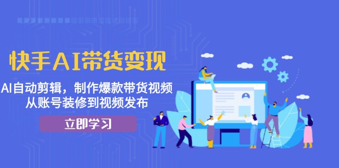 快手AI带货变现：AI自动剪辑，制作爆款带货视频，从账号装修到视频发布-易购网创