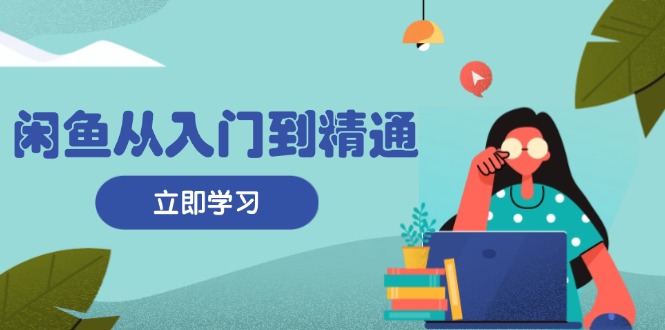 闲鱼从入门到精通：掌握商品发布全流程，每日流量获取技巧，快速高效变现-易购网创