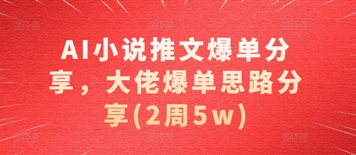 AI小说推文爆单分享，大佬爆单思路分享(2周5w)-易购网创