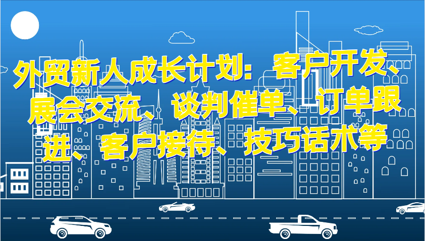 外贸新人成长计划：客户开发、展会交流、谈判催单、订单跟进、客户接待、技巧话术等-易购网创