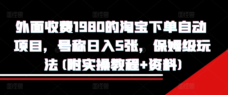 外面收费1980的淘宝下单自动项目，号称日入5张，保姆级玩法(附实操教程+资料)-易购网创