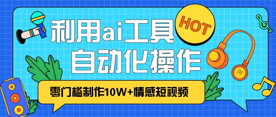 1分钟教你利用ai工具免费制作10W+情感视频,自动化批量操作,效率提升10倍！-易购网创