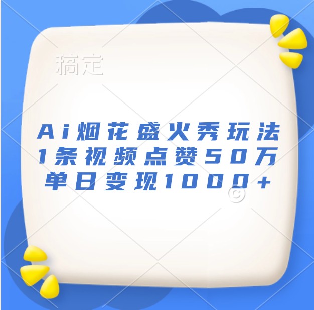 Ai烟花盛火秀玩法，1条视频点赞50万，单日变现1000+-易购网创