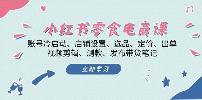小红书零食电商课：账号冷启动/店铺设置/选品/定价/出单/视频剪辑/测款/发布带货笔记-易购网创
