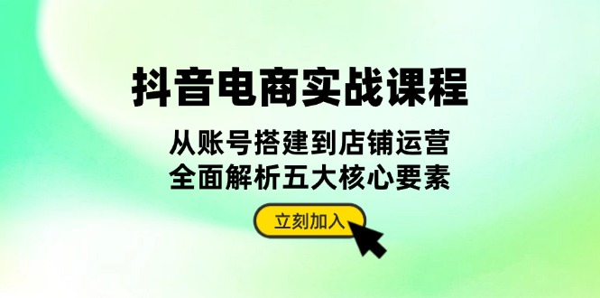 抖音 电商实战课程：从账号搭建到店铺运营，全面解析五大核心要素-易购网创