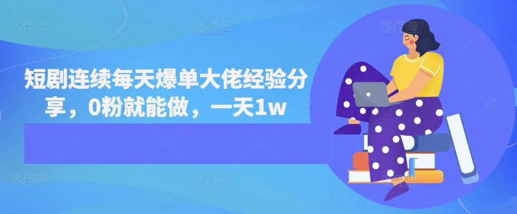 短剧连续每天爆单大佬经验分享，0粉就能做，一天1w-易购网创