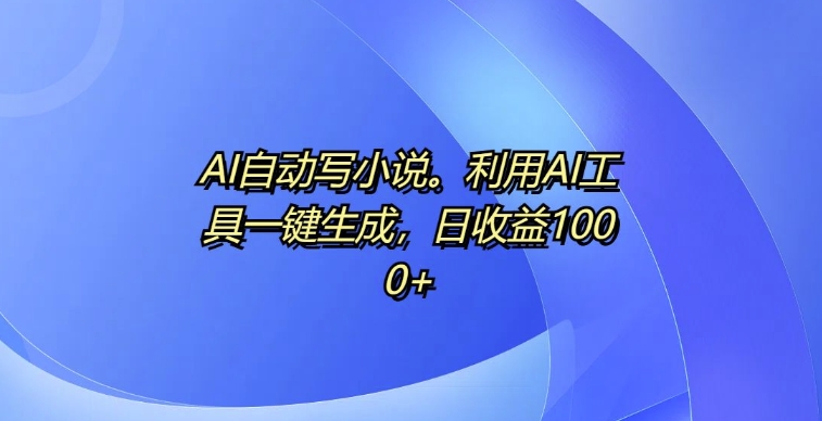 AI自动写小说，利用AI工具一键生成，日收益1k-易购网创