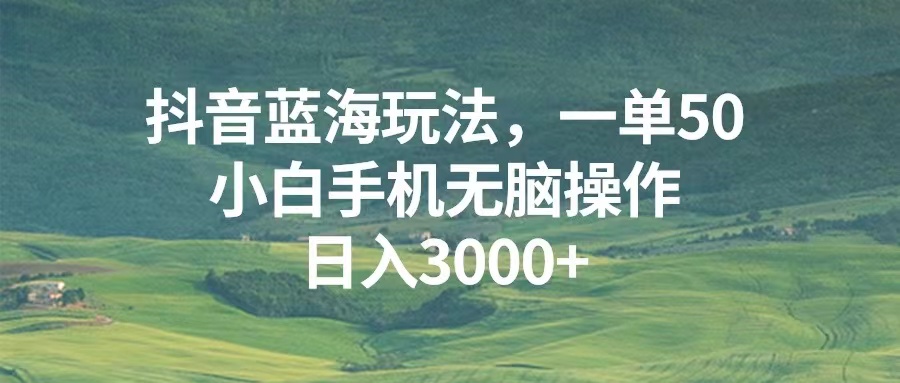 抖音蓝海玩法，一单50，小白手机无脑操作，日入3000+-易购网创