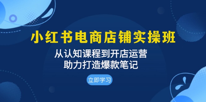 小红书电商店铺实操班：从认知课程到开店运营，助力打造爆款笔记-易购网创