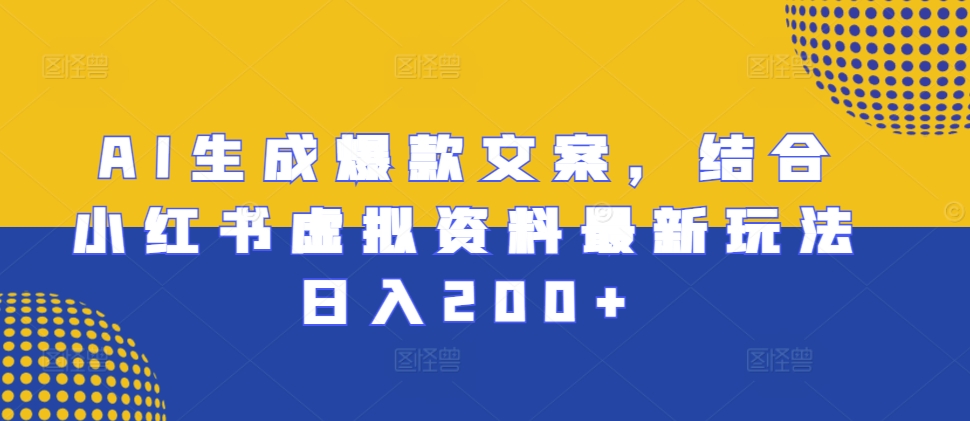 AI生成爆款文案，结合小红书虚拟资料最新玩法日入200+-易购网创