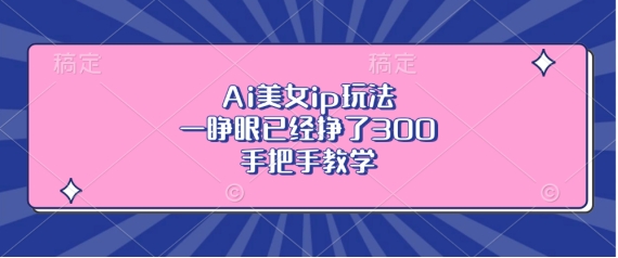 Ai美女ip玩法，一睁眼已经挣了3张，手把手教学-易购网创