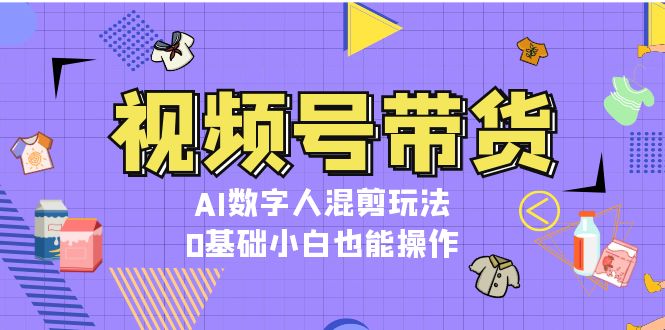 视频号带货，AI数字人混剪玩法，0基础小白也能操作-易购网创